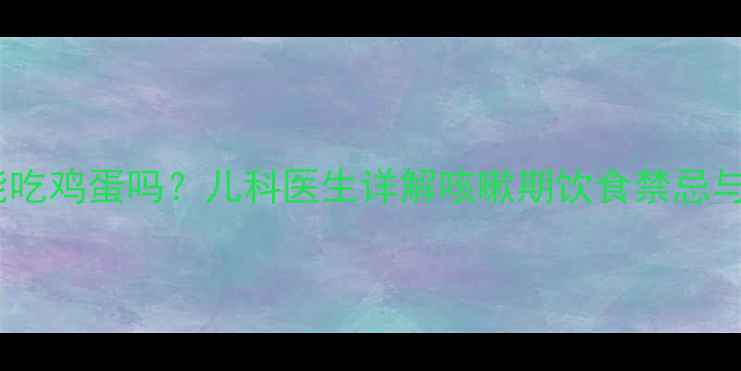 图片 宝宝咳嗽期间能吃鸡蛋吗？儿科医生详解咳嗽期饮食禁忌与营养补充指南2