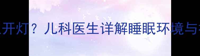 图片 宝宝多大适合晚上开灯？儿科医生详解睡眠环境与视力发育的黄金期