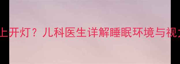 图片 宝宝多大适合晚上开灯？儿科医生详解睡眠环境与视力发育的黄金期1