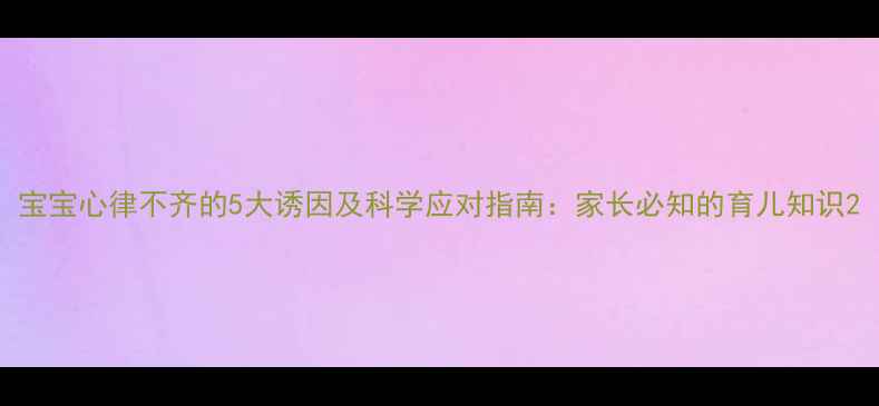 图片 宝宝心律不齐的5大诱因及科学应对指南：家长必知的育儿知识2