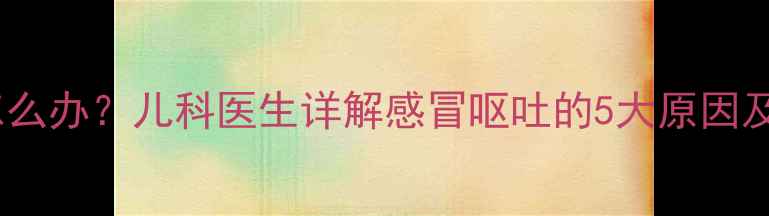 图片 宝宝感冒呕吐怎么办？儿科医生详解感冒呕吐的5大原因及科学应对指南2