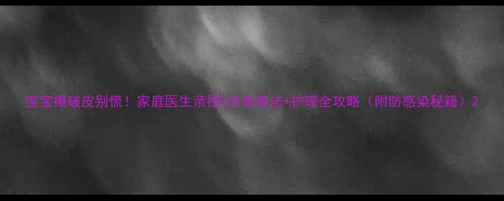 图片 宝宝擦破皮别慌！家庭医生亲授5步急救法+护理全攻略（附防感染秘籍）2