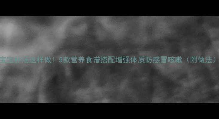 图片 宝宝补汤这样做！5款营养食谱搭配增强体质防感冒咳嗽（附做法）