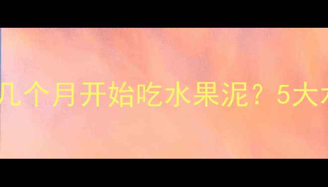 图片 宝宝辅食添加全攻略：几个月开始吃水果泥？5大水果泥制作与喂养指南2