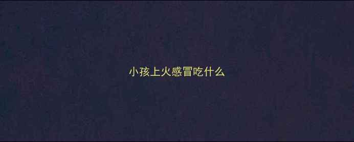 图片 小孩上火感冒吃什么