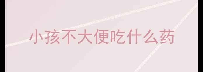 图片 小孩不大便吃什么药