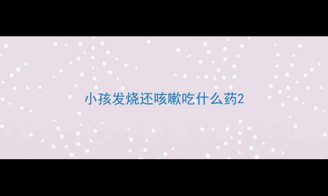 图片 小孩发烧还咳嗽吃什么药2