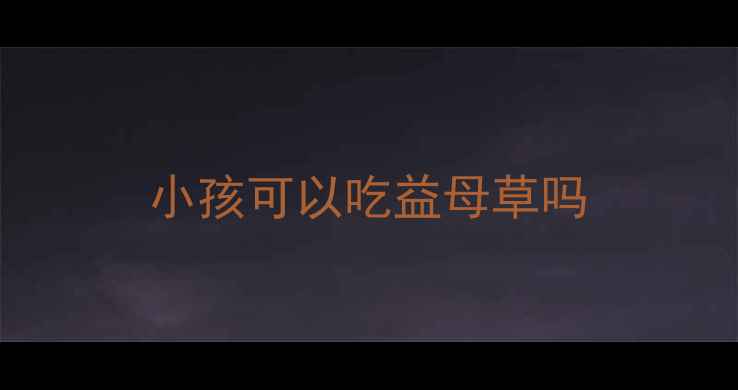图片 小孩可以吃益母草吗