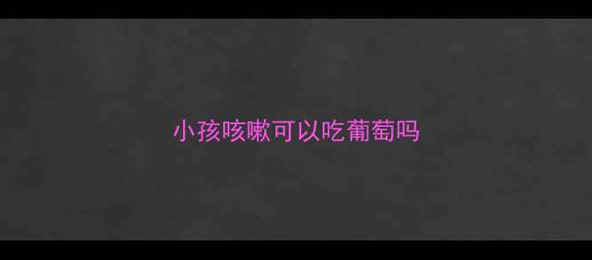 图片 小孩咳嗽可以吃葡萄吗