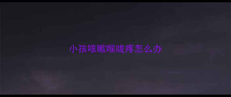 图片 小孩咳嗽喉咙疼怎么办