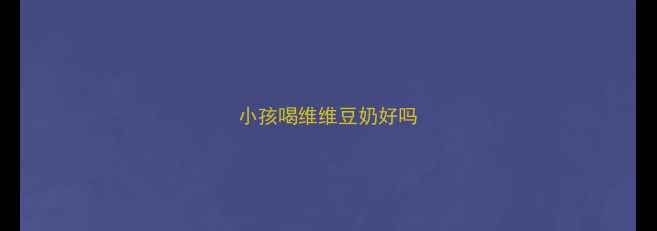 图片 小孩喝维维豆奶好吗