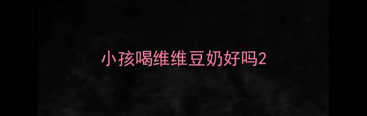 图片 小孩喝维维豆奶好吗2