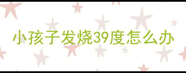 图片 小孩子发烧39度怎么办