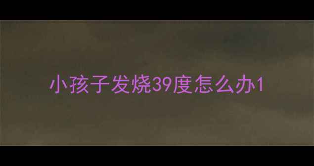 图片 小孩子发烧39度怎么办1