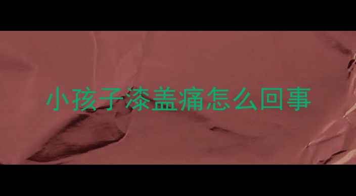 图片 小孩子漆盖痛怎么回事