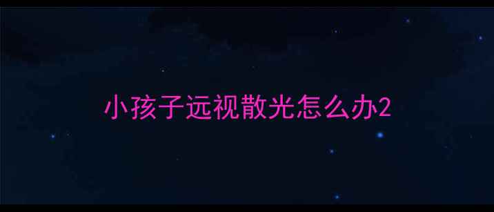 图片 小孩子远视散光怎么办2