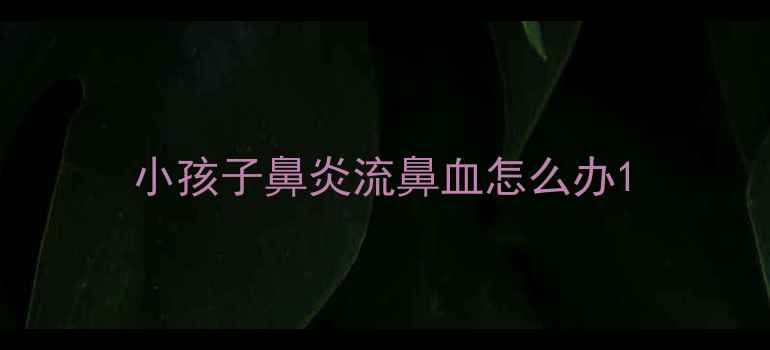 图片 小孩子鼻炎流鼻血怎么办1