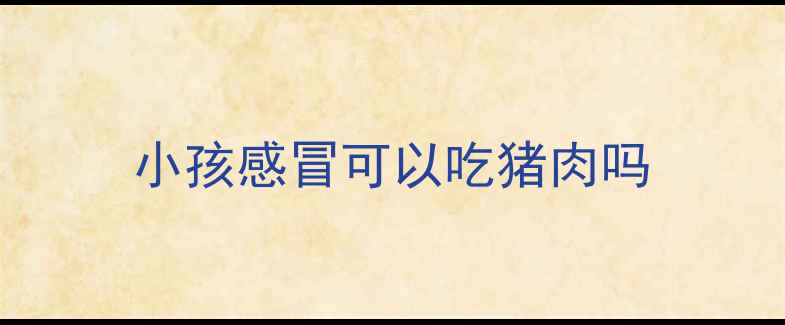 图片 小孩感冒可以吃猪肉吗
