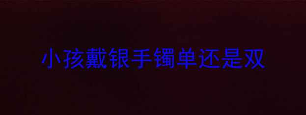 图片 小孩戴银手镯单还是双