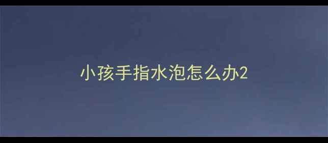 图片 小孩手指水泡怎么办2