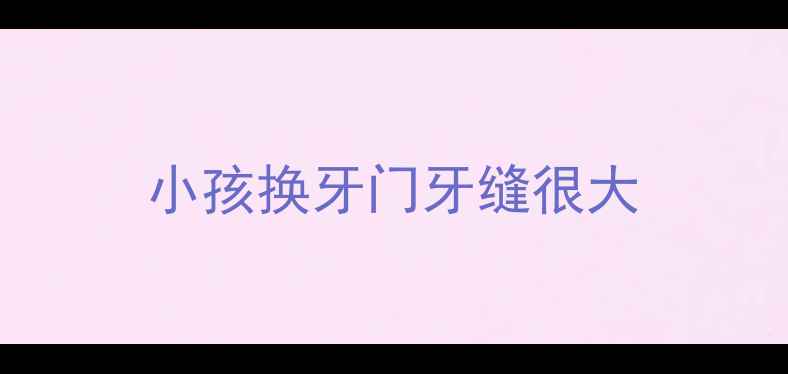 图片 小孩换牙门牙缝很大