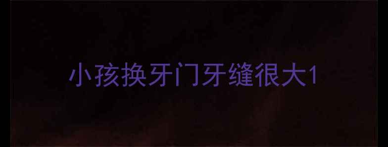 图片 小孩换牙门牙缝很大1
