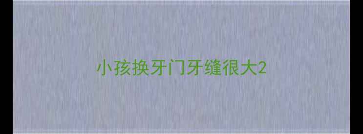 图片 小孩换牙门牙缝很大2