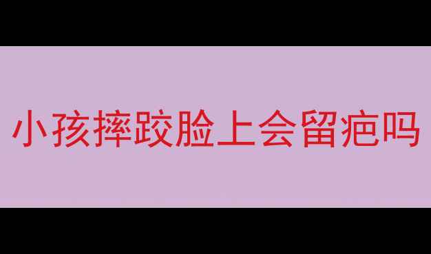 图片 小孩摔跤脸上会留疤吗