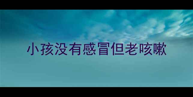 图片 小孩没有感冒但老咳嗽