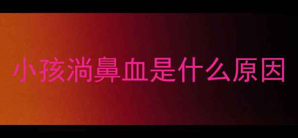 图片 小孩淌鼻血是什么原因