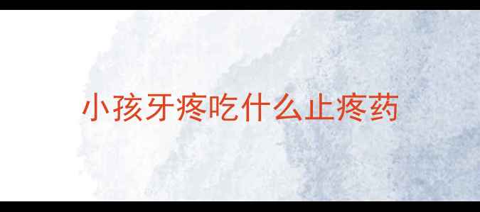 图片 小孩牙疼吃什么止疼药
