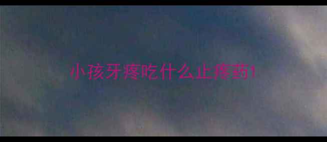 图片 小孩牙疼吃什么止疼药1