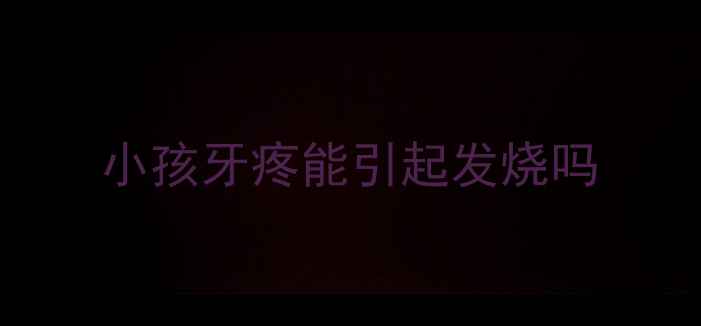 图片 小孩牙疼能引起发烧吗