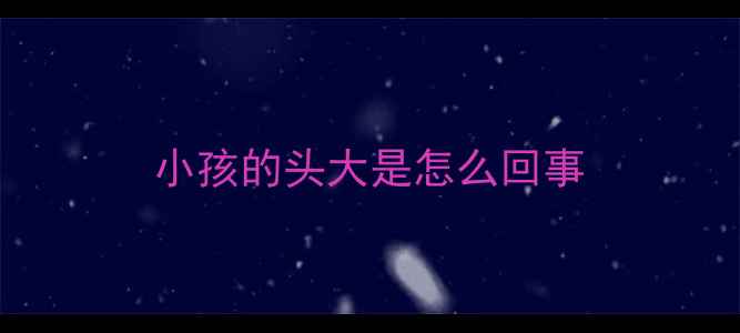 图片 小孩的头大是怎么回事