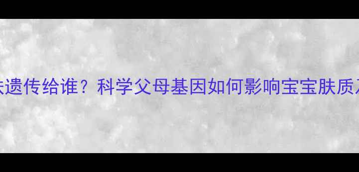 图片 小孩的皮肤遗传给谁？科学父母基因如何影响宝宝肤质及护理指南