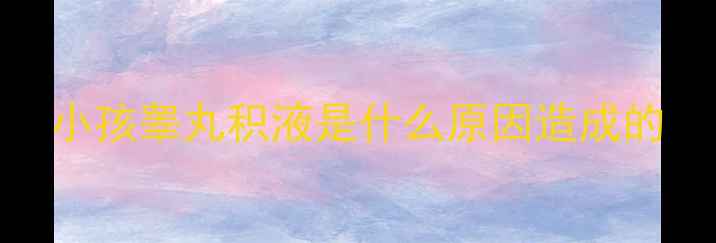 图片 小孩睾丸积液是什么原因造成的