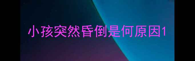 图片 小孩突然昏倒是何原因1