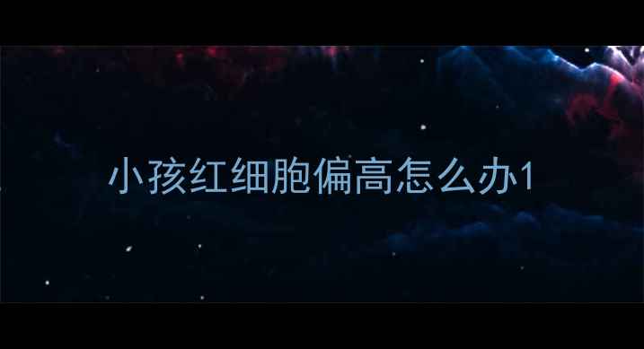 图片 小孩红细胞偏高怎么办1