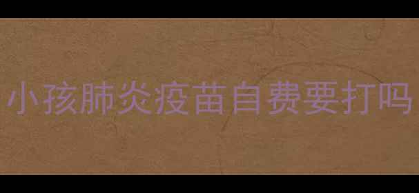 图片 小孩肺炎疫苗自费要打吗