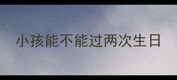 图片 小孩能不能过两次生日