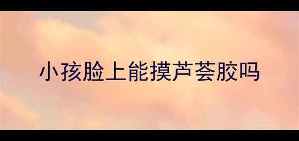 图片 小孩脸上能摸芦荟胶吗
