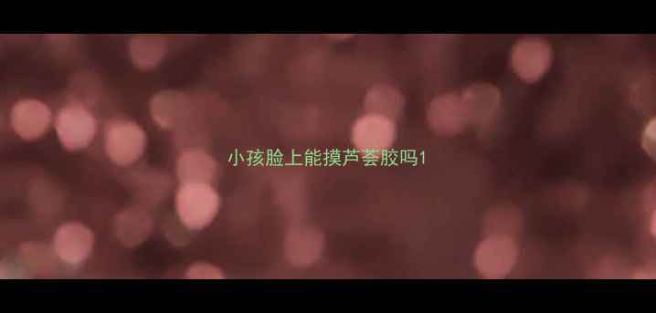 图片 小孩脸上能摸芦荟胶吗1
