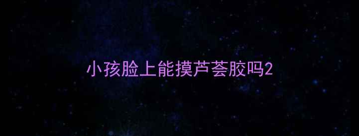 图片 小孩脸上能摸芦荟胶吗2