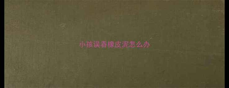 图片 小孩误吞橡皮泥怎么办