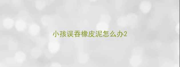 图片 小孩误吞橡皮泥怎么办2