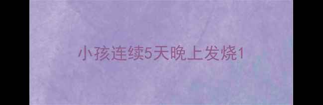 图片 小孩连续5天晚上发烧1