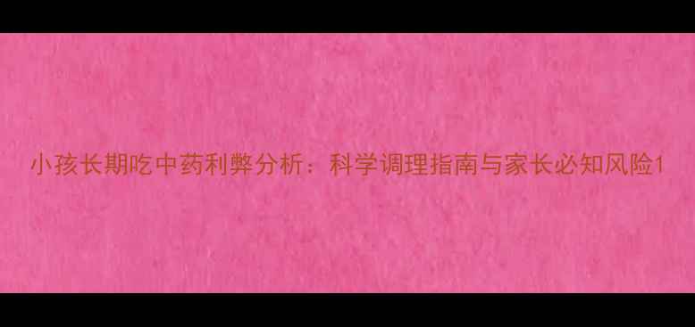 图片 小孩长期吃中药利弊分析：科学调理指南与家长必知风险1
