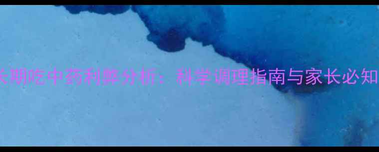 图片 小孩长期吃中药利弊分析：科学调理指南与家长必知风险2