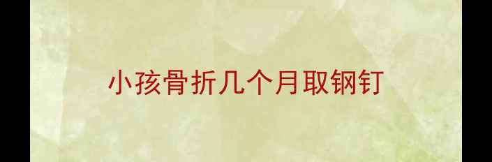 图片 小孩骨折几个月取钢钉