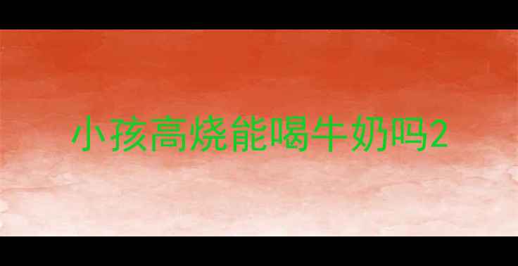图片 小孩高烧能喝牛奶吗2